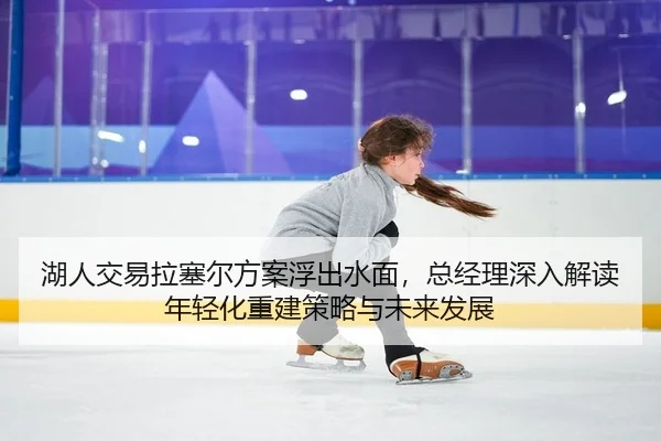 湖人交易拉塞尔方案浮出水面，总经理深入解读年轻化重建策略与未来发展