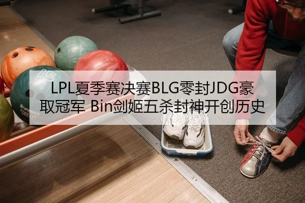 LPL夏季赛决赛BLG零封JDG豪取冠军 Bin剑姬五杀封神开创历史